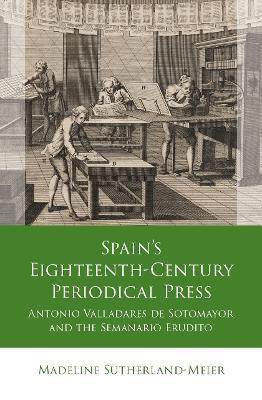 Spain's Eighteenth-Century Periodical Press: Antonio Valladares de Sotomayor and the Semanario Erudito - Madeline Sutherland-Meier - cover