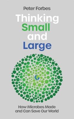 Thinking Small and Large: How Microbes Made and Can Save Our World - Peter Forbes - cover
