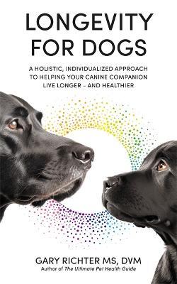 Longevity for Dogs: A Holistic, Individualized Approach to Helping Your Canine Companion Live Longer – and Healthier - Gary Richter - cover