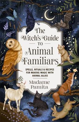 The Witch's Guide to Animal Familiars: Spells, Rituals & Recipes for Making Magic with Animal Allies - Madame Pamita - cover