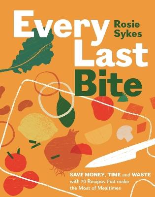 Every Last Bite: Save Money, Time and Waste with 70 Recipes that Make the Most of Mealtimes - Rosie Sykes - cover
