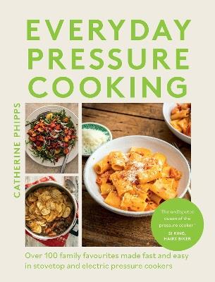 Everyday Pressure Cooking: Over 100 Family Favourites Made Fast and Easy in Stovetop and Electric Pressure Cookers - Catherine Phipps - cover