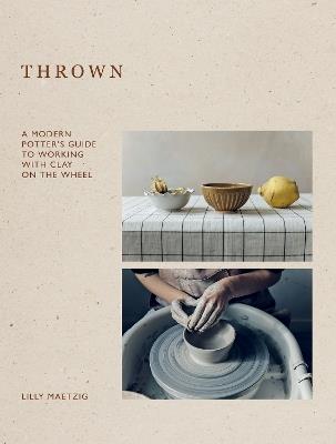 Thrown: A Modern Potter's Guide to Working with Clay on the Wheel - Lilly Maetzig - cover