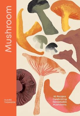Mushroom: 80 Recipes Celebrating Remarkable Mushrooms - Claire Thomson - cover