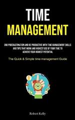 Time Management: End Procrastination And Be Productive With Time Management Skills And Tips That Work And Highest Use Of Your Time To Achieve Your Highest Potential (The Quick & Simple Time Management Guide)