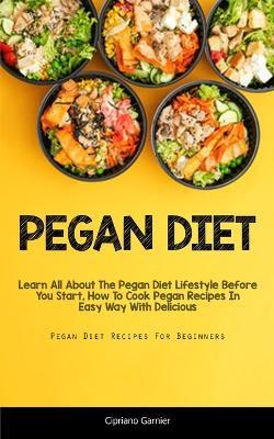 Pegan Diet: Learn All About The Pegan Diet Lifestyle Before You Start, How To Cook Pegan Recipes In Easy Way With Delicious (Pegan Diet Recipes For Beginners) - Cipriano Garnier - cover