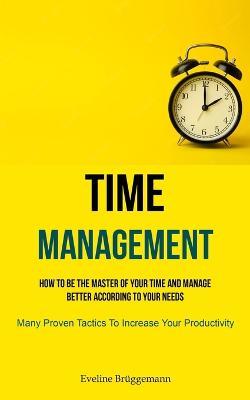 Time Management: How To Be The Master Of Your Time And Manage Better According To Your Needs (Many Proven Tactics To Increase Your Productivity) - Eveline Br?ggemann - cover