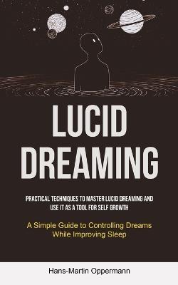 Lucid Dreaming: Practical Techniques to Master Lucid Dreaming and Use It as a Tool for self Growth (A Simple Guide to Controlling Dreams While Improving Sleep) - Hans-Martin Oppermann - cover