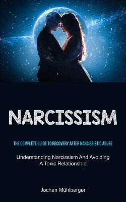 Narcissism: The Complete Guide To Recovery After Narcissistic Abuse (Understanding Narcissism And Avoiding A Toxic Relationship) - Jochen Muhlberger - cover