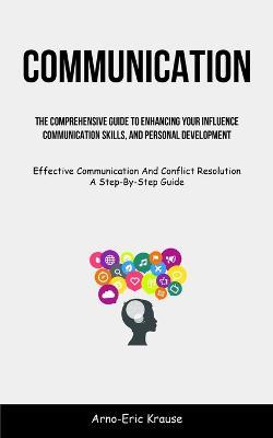 Communication: The Comprehensive Guide To Enhancing Your Influence, Communication Skills, And Personal Development (Effective Communication And Conflict Resolution A Step-By-Step Guide) - Arno-Eric Krause - cover