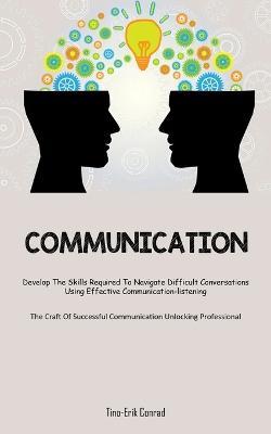 Communication: Develop The Skills Required To Navigate Difficult Conversations Using Effective Communication-listening (The Craft Of Successful Communication Unlocking Professional) - Tino-Erik Conrad - cover