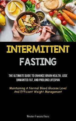 Intermittent Fasting: The Ultimate Guide To Enhance Brain Health, Lose Unwanted Fat, And Prolong Lifespan (Maintaining A Normal Blood Glucose Level And Efficient Weight Management) - Winston-Francois Fleury - cover
