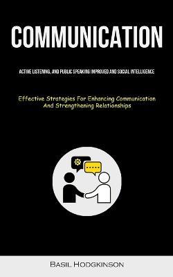 Communication: Active Listening, And Public Speaking Improved And Social Intelligence (Effective Strategies For Enhancing Communication And Strengthening Relationships) - Basil Hodgkinson - cover