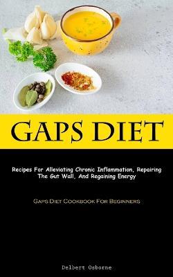 Gaps Diet: Recipes For Alleviating Chronic Inflammation, Repairing The Gut Wall, And Regaining Energy (Gaps Diet Cookbook For Beginners) - Delbert Osborne - cover