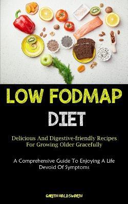 Low Fodmap Diet: Delicious And Digestive-friendly Recipes For Growing Older Gracefully (A Comprehensive Guide To Enjoying A Life Devoid Of Symptoms) - Gareth Holdsworth - cover