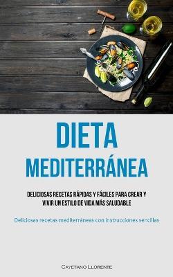 Dieta Mediterranea: Deliciosas recetas rapidas y faciles para crear y vivir un estilo de vida mas saludable (Deliciosas recetas mediterraneas con instrucciones sencillas) - Cayetano Llorente - cover