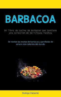 Barbacoa: Un libro de cocina de barbacoa que contiene una coleccion de deliciosas recetas (Se revelan las recetas de barbacoa y parrilladas de verano mas calientes del mundo) - Rodrigo Clemente - cover