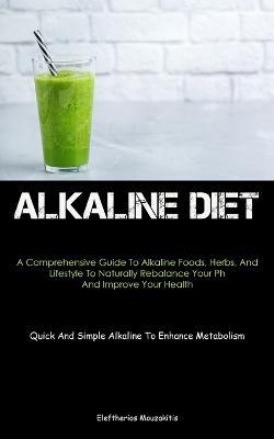 Alkaline Diet: A Comprehensive Guide To Alkaline Foods, Herbs, And Lifestyle To Naturally Rebalance Your Ph And Improve Your Health (Quick And Simple Alkaline To Enhance Metabolism) - Eleftherios Mouzakitis - cover