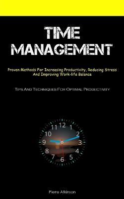 Time Management: Proven Methods For Increasing Productivity, Reducing Stress, And Improving Work-life Balance (Tips And Techniques For Optimal Productivity) - Pierre Atkinson - cover