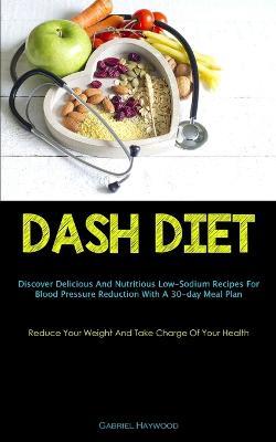 Dash Diet: Discover Delicious And Nutritious Low-Sodium Recipes For Blood Pressure Reduction With A 30-day Meal Plan (Reduce Your Weight And Take Charge Of Your Health) - Gabriel Haywood - cover