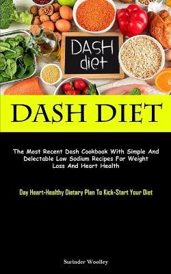 Dash Diet: The Most Recent Dash Cookbook With Simple And Delectable Low Sodium Recipes For Weight Loss And Heart Health (Day Heart-Healthy Dietary Plan To Kick-Start Your Diet) - Surinder Woolley - cover