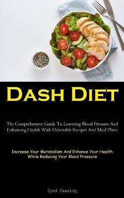 Dash Diet: The Comprehensive Guide To Lowering Blood Pressure And Enhancing Health With Delectable Recipes And Meal Plans (Increase Your Metabolism And Enhance Your Health While Reducing Your Blood Pressure) - Syed Cassidy - cover