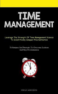 Time Management: Leverage The Strength Of Time Management Science To Scientifically Conquer Procrastination (Techniques And Strategies To Overcome Laziness And Stop Procrastination) - Stefan Ashworth - cover