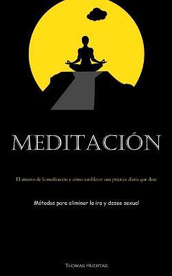 Meditacion: El motivo de la meditacion y como establecer una practica diaria que dure (Metodos para eliminar la ira y deseo sexual) - Thomas Huertas - cover