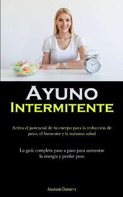 Ayuno Intermitente: Activa el potencial de tu cuerpo para la reduccion de peso, el bienestar y la maxima salud (La guia completa paso a paso para aumentar la energia y perder peso) - Anastasio Chamorro - cover