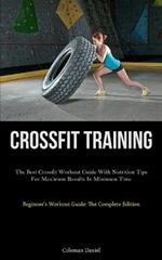 Crossfit Training: The Best Crossfit Workout Guide With Nutrition Tips For Maximum Results In Minimum Time (Beginner's Workout Guide: The Complete Edition)