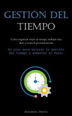 Gestion Del Tiempo: Como organizar mejor su tiempo, trabajar mas duro y evitar la procrastinacion (Su plan para mejorar la gestion del tiempo y aumentar el exito) - Alejandro Puerto - cover