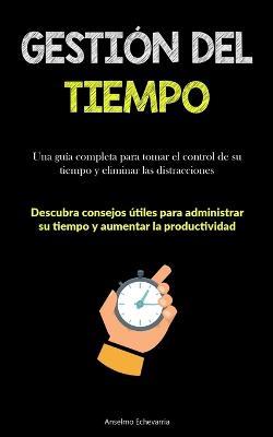 Gestion Del Tiempo: Una guia completa para tomar el control de su tiempo y eliminar las distracciones (Descubra consejos utiles para administrar su tiempo y aumentar la productividad) - Anselmo Echevarria - cover