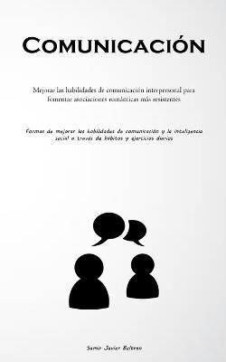 Comunicacion: Mejorar las habilidades de comunicacion interpersonal para fomentar asociaciones romanticas mas resistentes (Formas de mejorar las habilidades de comunicacion y la inteligencia social a traves de habitos y ejercicios diarios) - Samir Javier Beltran - cover