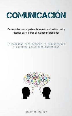 Comunicacion: Desarrollar la competencia en comunicacion oral y escrita para lograr el avance profesional (Estrategias para mejorar la comunicacion y cultivar relaciones autenticas) - Jeronimo Aguilar - cover