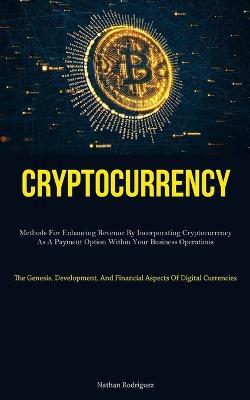 Cryptocurrency: Methods For Enhancing Revenue By Incorporating Cryptocurrency As A Payment Option Within Your Business Operations (The Genesis, Development, And Financial Aspects Of Digital Currencies) - Nathan Rodriguez - cover