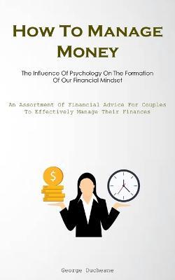 How To Manage Money: The Influence Of Psychology On The Formation Of Our Financial Mindset (An Assortment Of Financial Advice For Couples To Effectively Manage Their Finances) - George Duchesne - cover