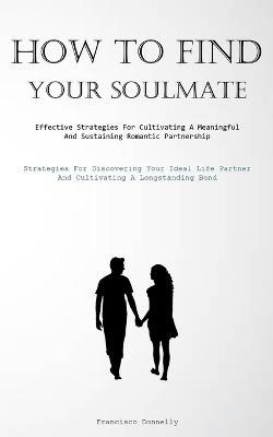How To Find Your Soulmate: Effective Strategies For Cultivating A Meaningful And Sustaining Romantic Partnership (Strategies For Discovering Your Ideal Life Partner And Cultivating A Longstanding Bond) - Francisco Donnelly - cover