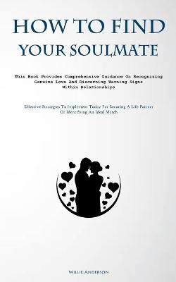 How To Find Your Soulmate: This Book Provides Comprehensive Guidance On Recognizing Genuine Love And Discerning Warning Signs Within Relationships (Effective Strategies To Implement Today For Securing A Life Partner Or Identifying An Ideal Match) - Willie Anderson - cover