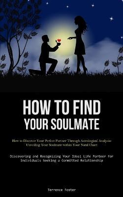 How To Find Your Soulmate: How to Discover Your Perfect Partner Through Astrological Analysis: Unveiling Your Soulmate within Your Natal Chart (Discovering and Recognizing Your Ideal Life Partner for Individuals Seeking a Committed Relationship) - Terrence Foster - cover