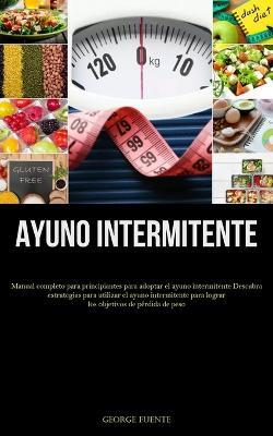 Ayuno Intermitente: Manual completo para principiantes para adoptar el ayuno intermitente Descubra estrategias para utilizar el ayuno intermitente para lograr los objetivos de perdida de peso - George Fuente - cover