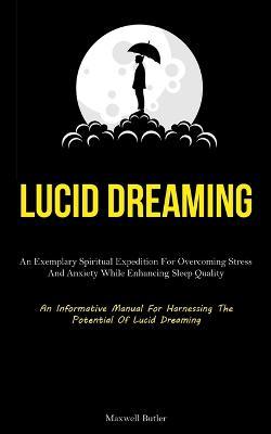 Lucid Dreaming: An Exemplary Spiritual Expedition For Overcoming Stress, And Anxiety While Enhancing Sleep Quality (An Informative Manual For Harnessing The Potential Of Lucid Dreaming) - Maxwell Butler - cover