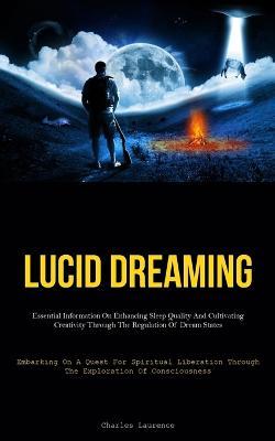 Lucid Dreaming: Essential Information On Enhancing Sleep Quality And Cultivating Creativity Through The Regulation Of Dream States (Embarking On A Quest For Spiritual Liberation Through The Exploration Of Consciousness) - Charles Laurence - cover