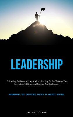 Leadership: Enhancing Decision-Making And Maximizing Profits Through The Integration Of Behavioral Science And Technology (Harnessing The Influence Factor To Achieve Success) - Laurent Chisholm - cover