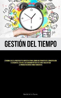 Gestion Del Tiempo: De rienda suelta a practicas poco ortodoxas para lograr una productividad, concentracion y autocontrol genuinos, descubriendo metodos efectivos para superar la procrastinacion de forma permanente - Rachid de La Fuente - cover