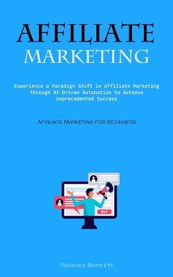 Affiliate Marketing: Experience A Paradigm Shift In Affiliate Marketing Through Ai-driven Automation To Achieve Unprecedented Success (Affiliate Marketing For Beginners) - Reginald Bartlett - cover