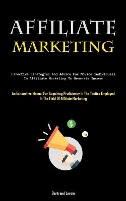 Affiliate Marketing: Effective Strategies And Advice For Novice Individuals In Affiliate Marketing To Generate Income (An Exhaustive Manual For Acquiring Proficiency In The Tactics Employed In The Field Of Affiliate Marketing) - Bertrand Lavoie - cover