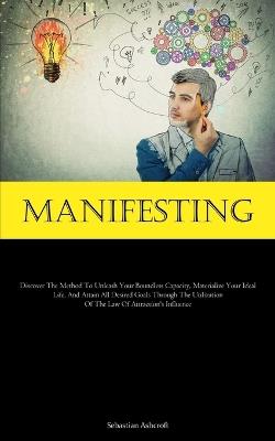 Manifesting: Discover The Method To Unleash Your Boundless Capacity, Materialize Your Ideal Life, And Attain All Desired Goals Through The Utilization Of The Law Of Attraction's Influence - Sebastian Ashcroft - cover
