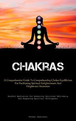 Chakras: A Comprehensive Guide To Comprehending Chakra Equilibrium For Facilitating Spiritual Enlightenment And Heightened Awareness (Mindful Meditation For Enhancing Spiritual Well-being And Deepening Spiritual Development) - Norman Jenkinson - cover