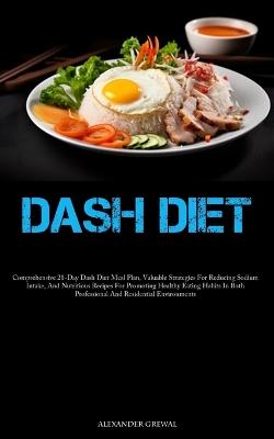 Dash Diet: Comprehensive 21-Day Dash Diet Meal Plan, Valuable Strategies For Reducing Sodium Intake, And Nutritious Recipes For Promoting Healthy Eating Habits In Both Professional And Residential Environments - Alexander Grewal - cover