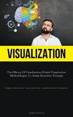 Visualization: The Efficacy Of Visualization: Potent Visualization Methodologies To Attain Boundless Triumph (Simple Meditation Practices With Transformative Potential)